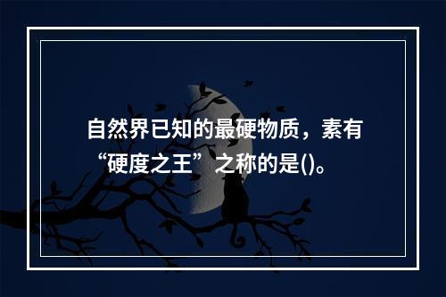 自然界已知的最硬物质，素有“硬度之王”之称的是()。