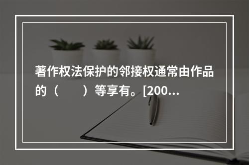 著作权法保护的邻接权通常由作品的（　　）等享有。[2008