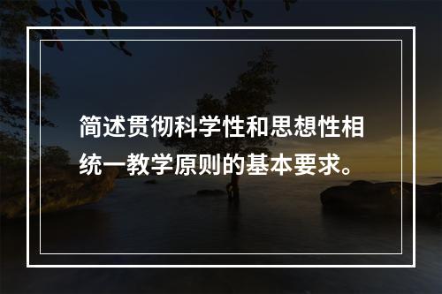 简述贯彻科学性和思想性相统一教学原则的基本要求。