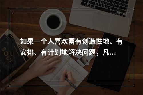 如果一个人喜欢富有创造性地、有安排、有计划地解决问题，凡事乐