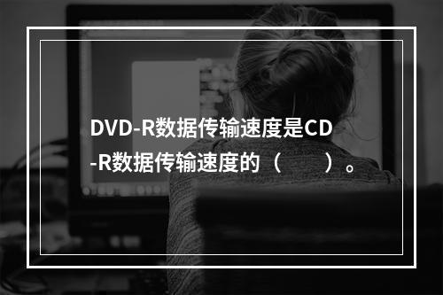 DVD-R数据传输速度是CD-R数据传输速度的（　　）。