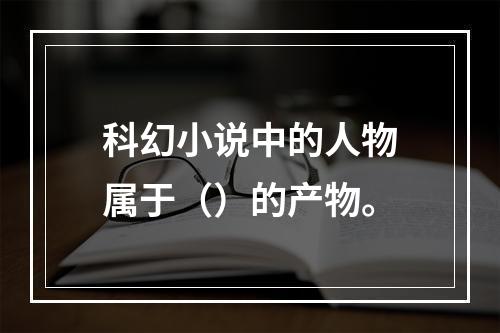 科幻小说中的人物属于（）的产物。