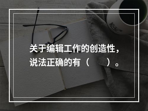 关于编辑工作的创造性，说法正确的有（　　）。