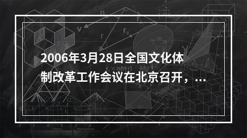 2006年3月28日全国文化体制改革工作会议在北京召开，对