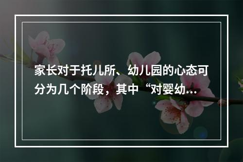 家长对于托儿所、幼儿园的心态可分为几个阶段，其中“对婴幼儿教