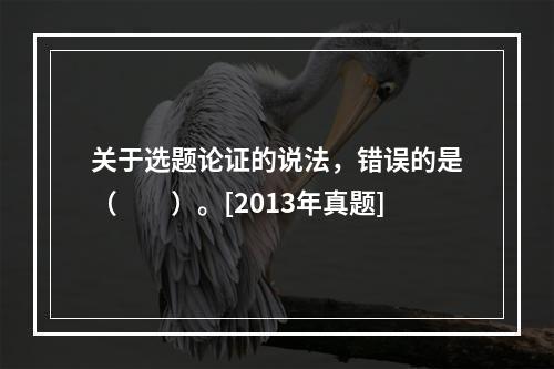 关于选题论证的说法，错误的是（　　）。[2013年真题]