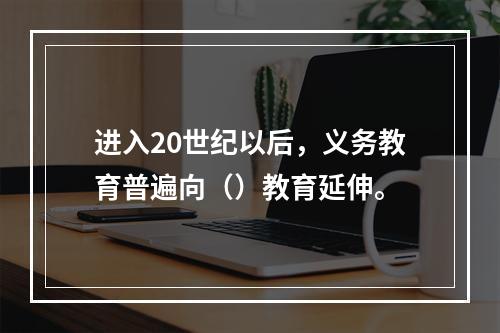 进入20世纪以后，义务教育普遍向（）教育延伸。