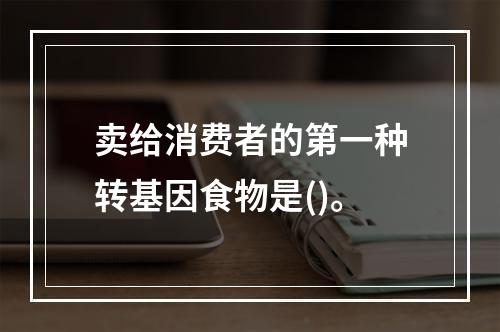 卖给消费者的第一种转基因食物是()。