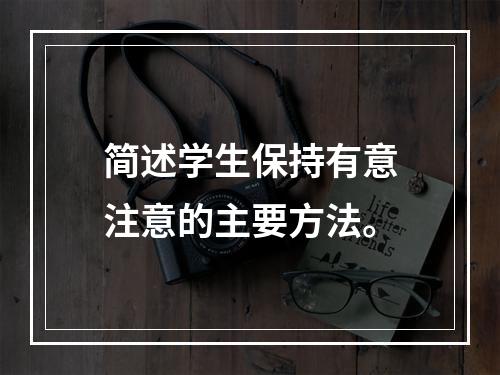 简述学生保持有意注意的主要方法。