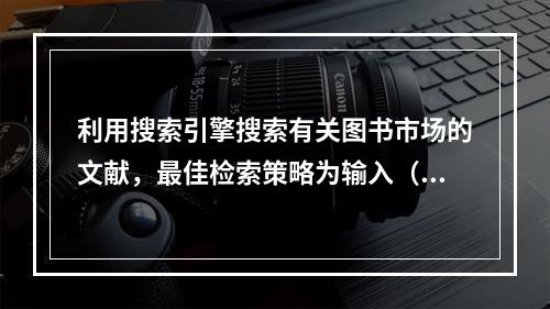 利用搜索引擎搜索有关图书市场的文献，最佳检索策略为输入（）进