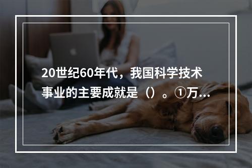 20世纪60年代，我国科学技术事业的主要成就是（）。①万吨水