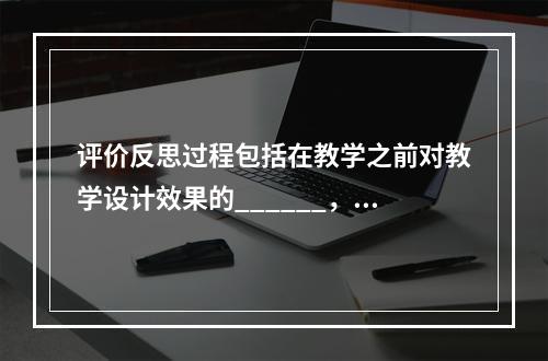 评价反思过程包括在教学之前对教学设计效果的______，在教