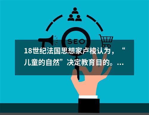 18世纪法国思想家卢梭认为，“儿童的自然”决定教育目的。这种