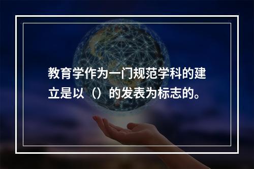 教育学作为一门规范学科的建立是以（）的发表为标志的。