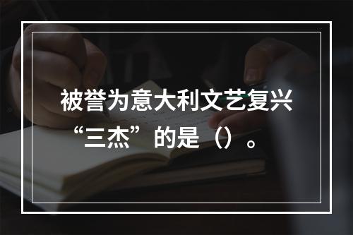 被誉为意大利文艺复兴“三杰”的是（）。