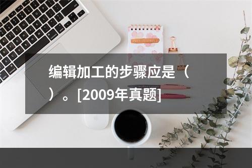 编辑加工的步骤应是（　　）。[2009年真题]