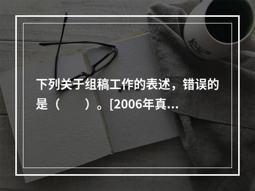 下列关于组稿工作的表述，错误的是（　　）。[2006年真题