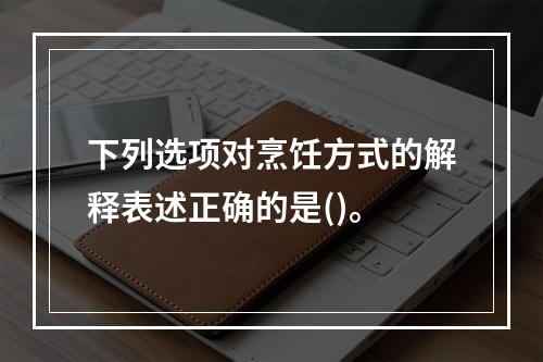 下列选项对烹饪方式的解释表述正确的是()。