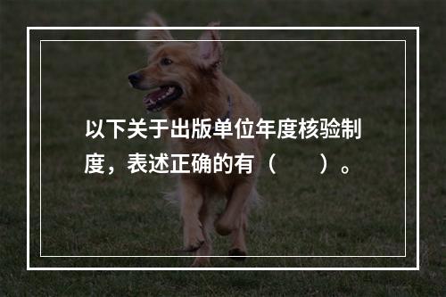 以下关于出版单位年度核验制度，表述正确的有（　　）。