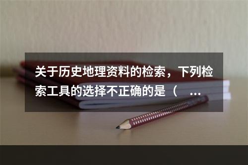 关于历史地理资料的检索，下列检索工具的选择不正确的是（　　