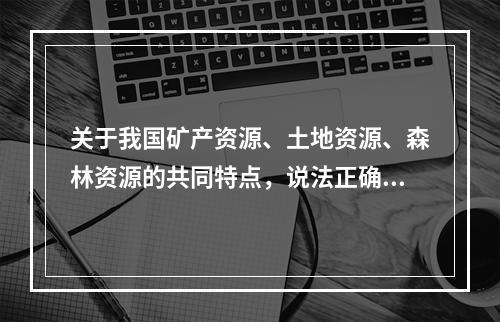 关于我国矿产资源、土地资源、森林资源的共同特点，说法正确的是