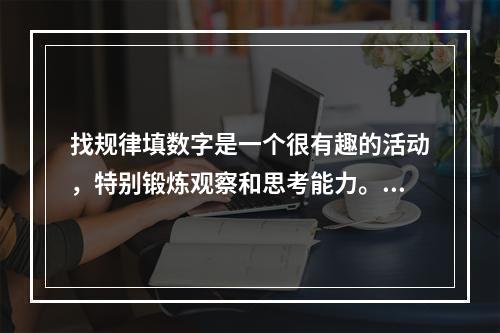 找规律填数字是一个很有趣的活动，特别锻炼观察和思考能力。下列