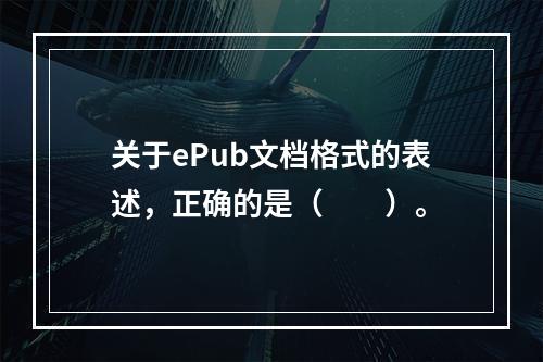 关于ePub文档格式的表述，正确的是（　　）。