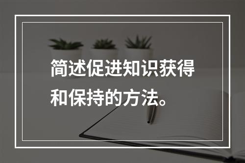 简述促进知识获得和保持的方法。