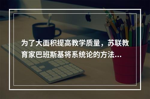 为了大面积提高教学质量，苏联教育家巴班斯基将系统论的方法引入