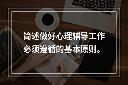 简述做好心理辅导工作必须遵循的基本原则。