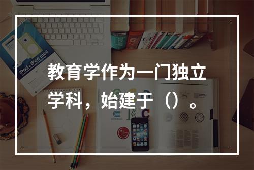 教育学作为一门独立学科，始建于（）。