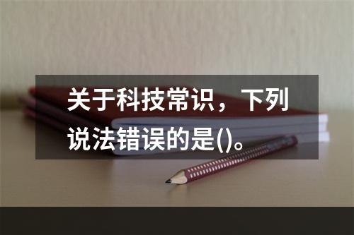 关于科技常识，下列说法错误的是()。