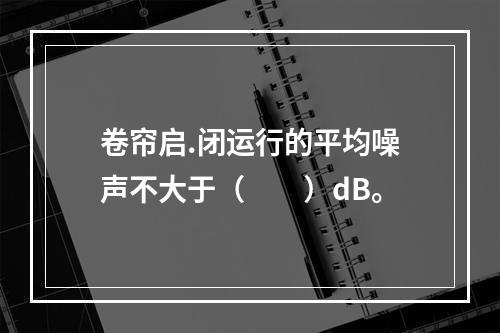 卷帘启.闭运行的平均噪声不大于（  ）dB。