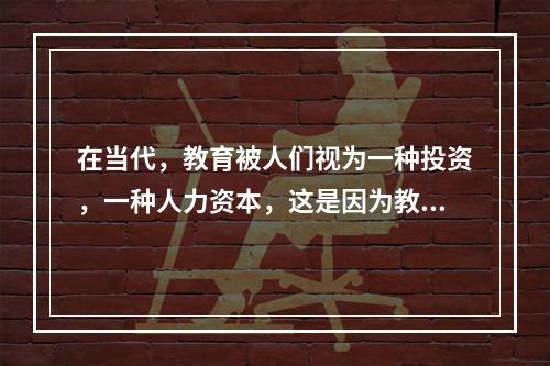 在当代，教育被人们视为一种投资，一种人力资本，这是因为教育具