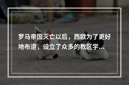 罗马帝国灭亡以后，西欧为了更好地布道，设立了众多的教区学校，