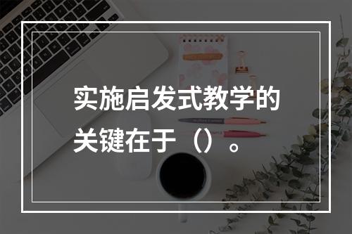 实施启发式教学的关键在于（）。