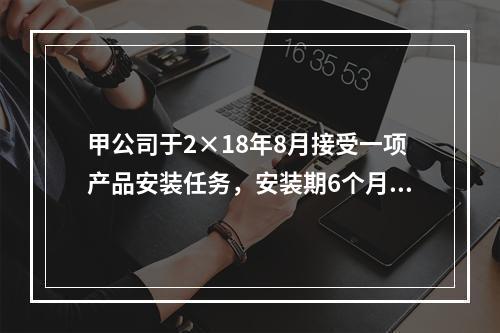 甲公司于2×18年8月接受一项产品安装任务，安装期6个月，合