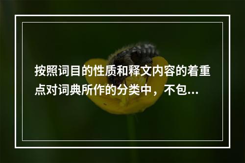 按照词目的性质和释文内容的着重点对词典所作的分类中，不包括