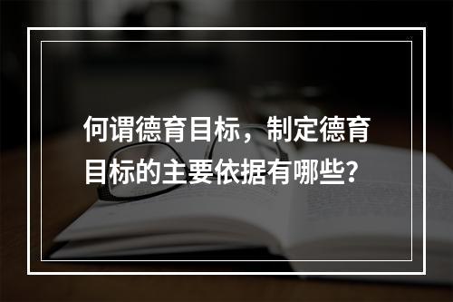 何谓德育目标，制定德育目标的主要依据有哪些？