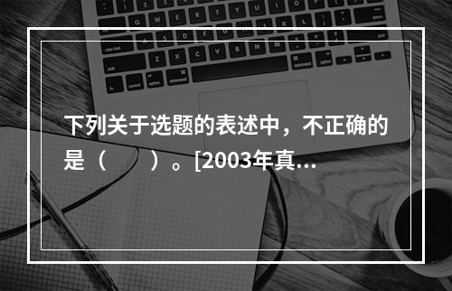 下列关于选题的表述中，不正确的是（　　）。[2003年真题