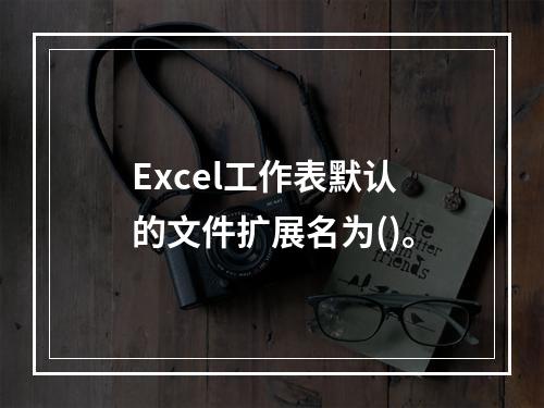 Excel工作表默认的文件扩展名为()。