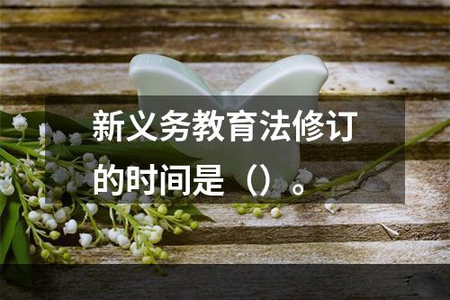 新义务教育法修订的时间是（）。