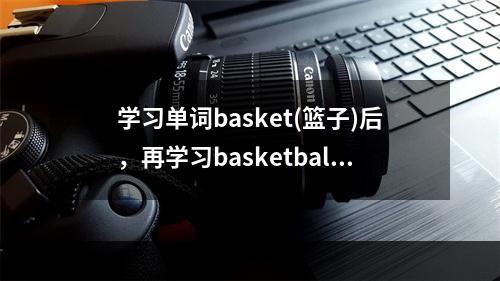 学习单词basket(篮子)后，再学习basketball(