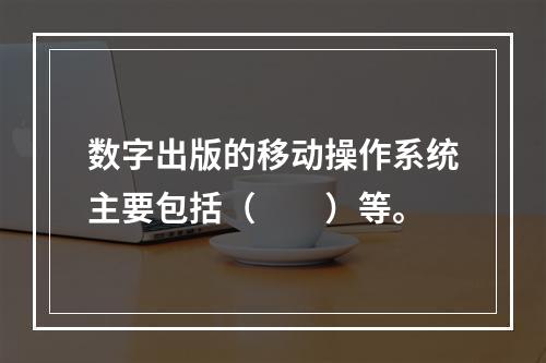 数字出版的移动操作系统主要包括（　　）等。