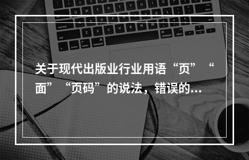 关于现代出版业行业用语“页”“面”“页码”的说法，错误的是