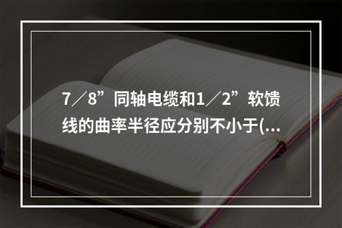 7／8”同轴电缆和1／2”软馈线的曲率半径应分别不小于()。