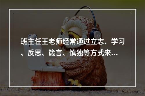 班主任王老师经常通过立志、学习、反思、箴言、慎独等方式来培养