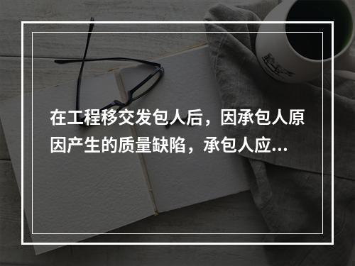 在工程移交发包人后，因承包人原因产生的质量缺陷，承包人应承担