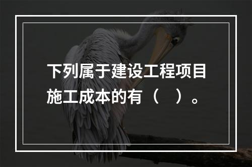 下列属于建设工程项目施工成本的有（　）。