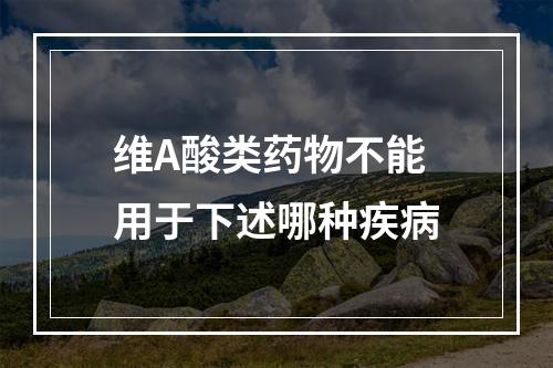 维A酸类药物不能用于下述哪种疾病